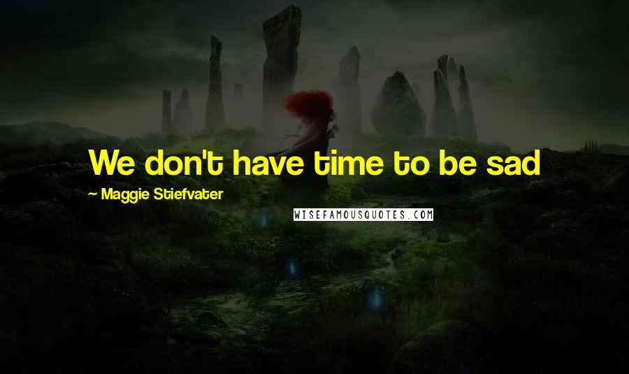 Maggie Stiefvater Quotes: We don't have time to be sad