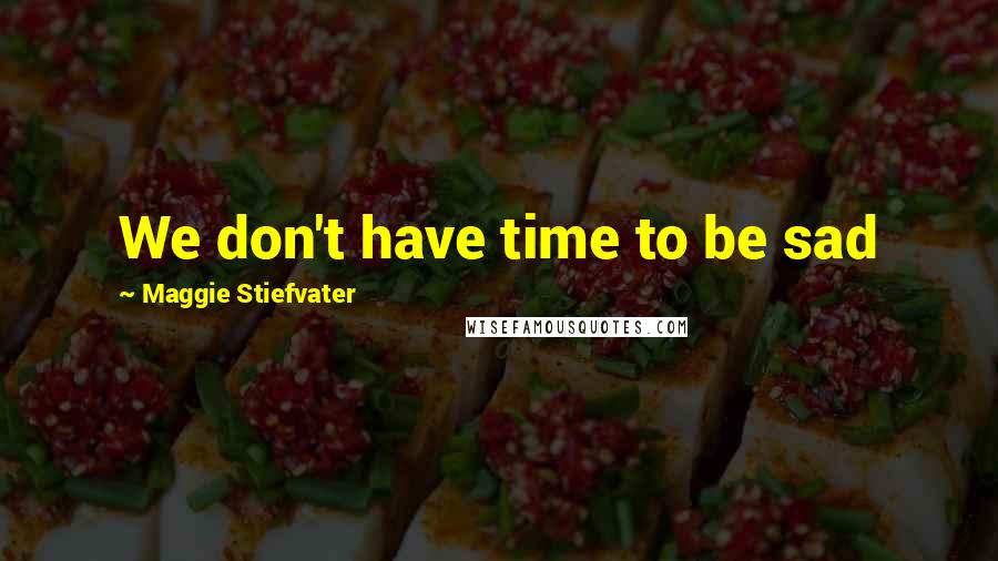 Maggie Stiefvater Quotes: We don't have time to be sad