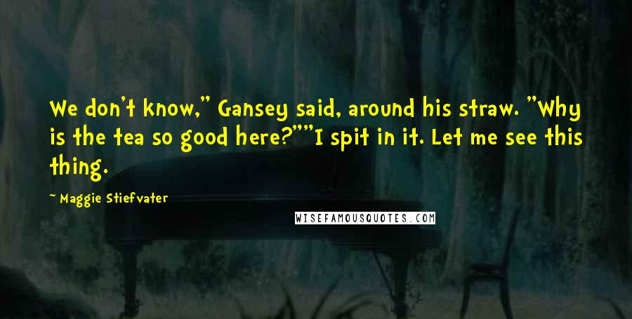 Maggie Stiefvater Quotes: We don't know," Gansey said, around his straw. "Why is the tea so good here?""I spit in it. Let me see this thing.