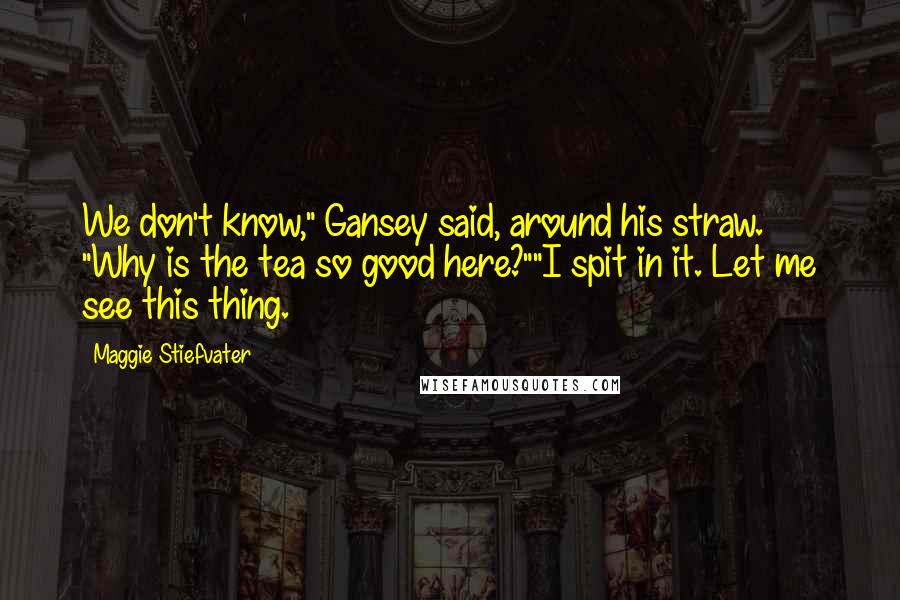 Maggie Stiefvater Quotes: We don't know," Gansey said, around his straw. "Why is the tea so good here?""I spit in it. Let me see this thing.