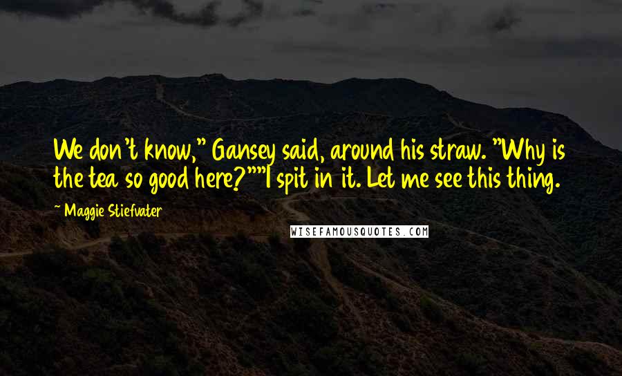 Maggie Stiefvater Quotes: We don't know," Gansey said, around his straw. "Why is the tea so good here?""I spit in it. Let me see this thing.