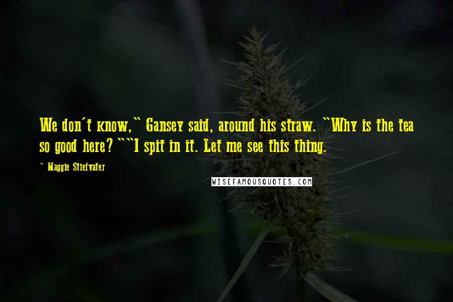 Maggie Stiefvater Quotes: We don't know," Gansey said, around his straw. "Why is the tea so good here?""I spit in it. Let me see this thing.