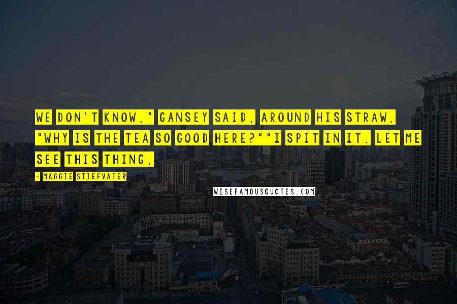 Maggie Stiefvater Quotes: We don't know," Gansey said, around his straw. "Why is the tea so good here?""I spit in it. Let me see this thing.