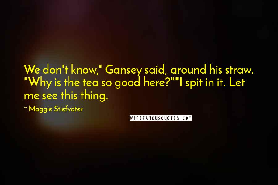 Maggie Stiefvater Quotes: We don't know," Gansey said, around his straw. "Why is the tea so good here?""I spit in it. Let me see this thing.