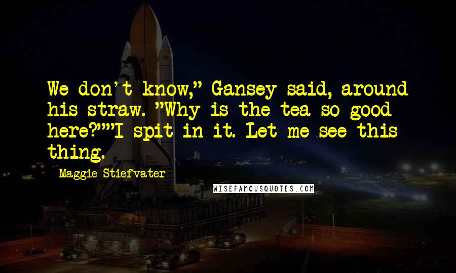 Maggie Stiefvater Quotes: We don't know," Gansey said, around his straw. "Why is the tea so good here?""I spit in it. Let me see this thing.