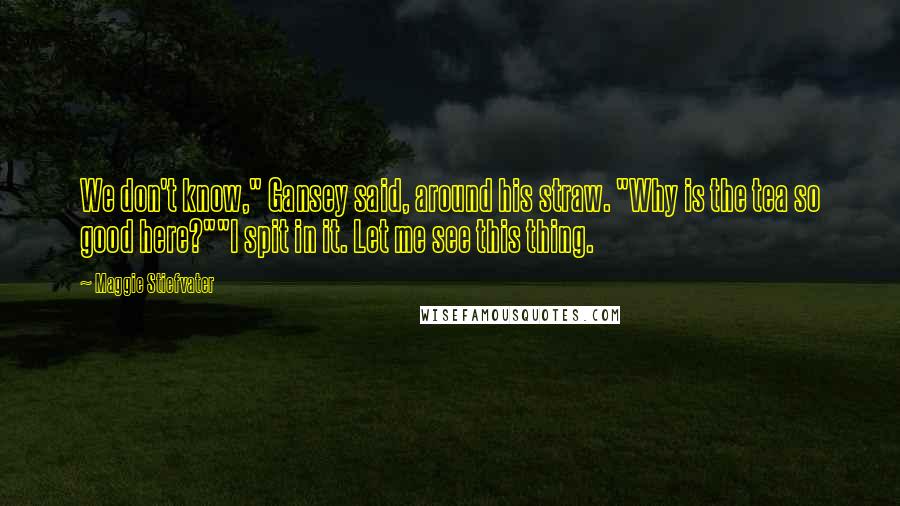 Maggie Stiefvater Quotes: We don't know," Gansey said, around his straw. "Why is the tea so good here?""I spit in it. Let me see this thing.