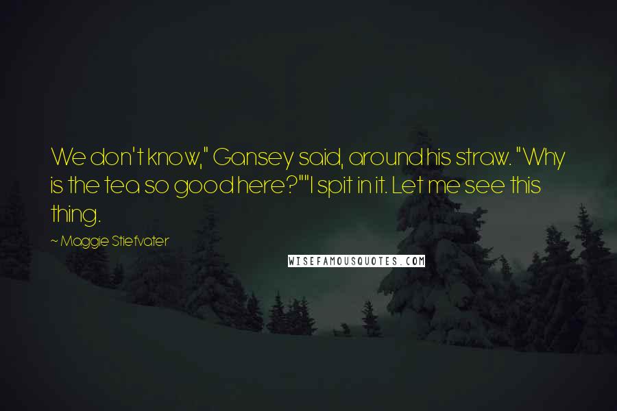 Maggie Stiefvater Quotes: We don't know," Gansey said, around his straw. "Why is the tea so good here?""I spit in it. Let me see this thing.