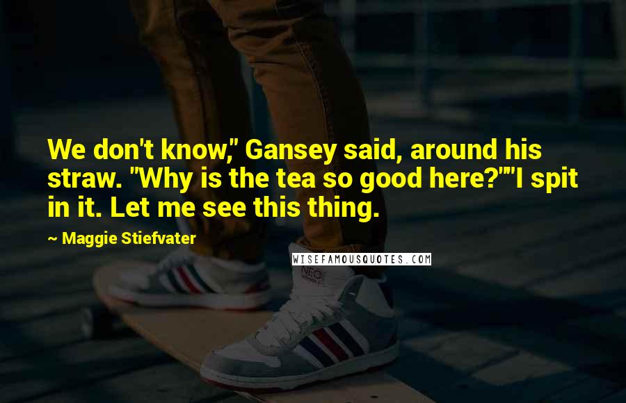 Maggie Stiefvater Quotes: We don't know," Gansey said, around his straw. "Why is the tea so good here?""I spit in it. Let me see this thing.