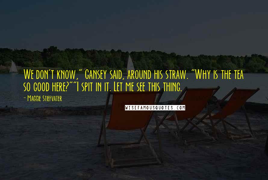 Maggie Stiefvater Quotes: We don't know," Gansey said, around his straw. "Why is the tea so good here?""I spit in it. Let me see this thing.