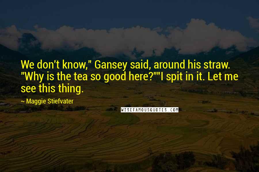 Maggie Stiefvater Quotes: We don't know," Gansey said, around his straw. "Why is the tea so good here?""I spit in it. Let me see this thing.