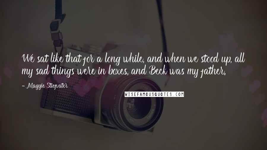 Maggie Stiefvater Quotes: We sat like that for a long while, and when we stood up, all my sad things were in boxes, and Beck was my father.