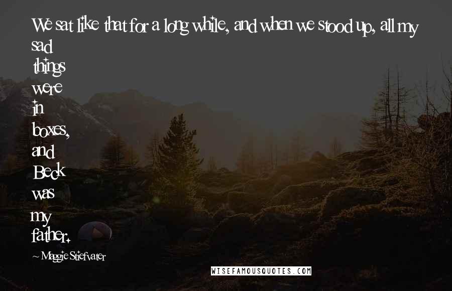 Maggie Stiefvater Quotes: We sat like that for a long while, and when we stood up, all my sad things were in boxes, and Beck was my father.