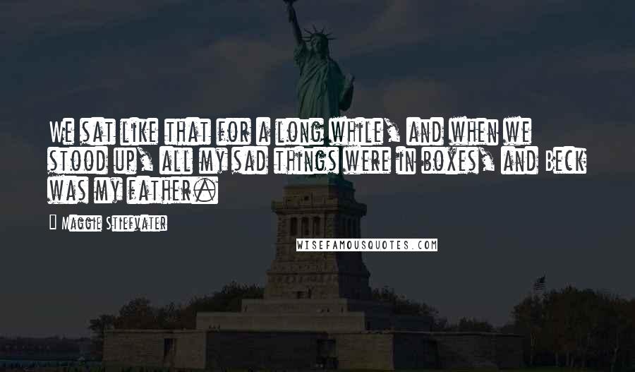 Maggie Stiefvater Quotes: We sat like that for a long while, and when we stood up, all my sad things were in boxes, and Beck was my father.