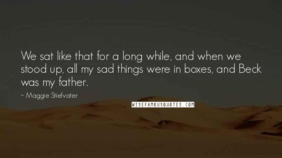 Maggie Stiefvater Quotes: We sat like that for a long while, and when we stood up, all my sad things were in boxes, and Beck was my father.