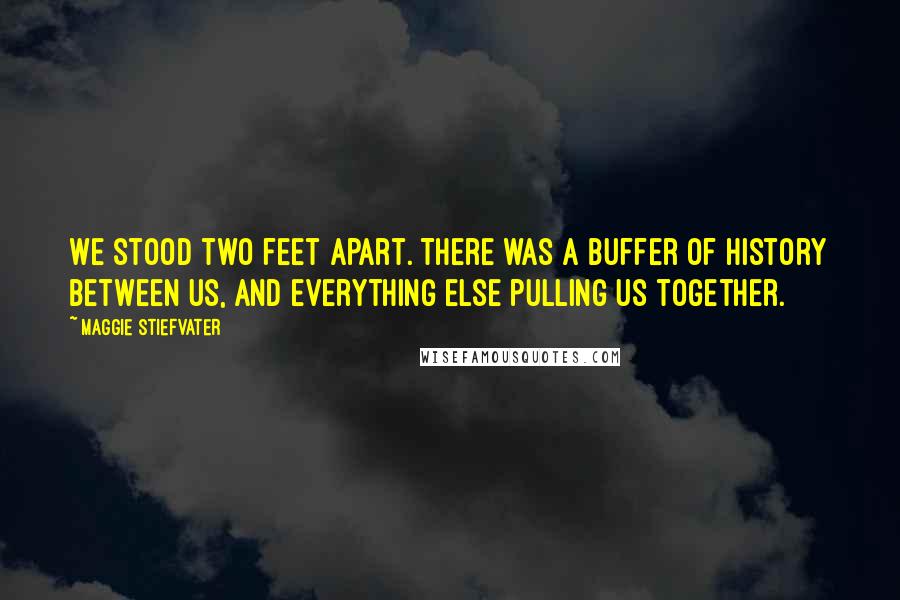 Maggie Stiefvater Quotes: We stood two feet apart. There was a buffer of history between us, and everything else pulling us together.