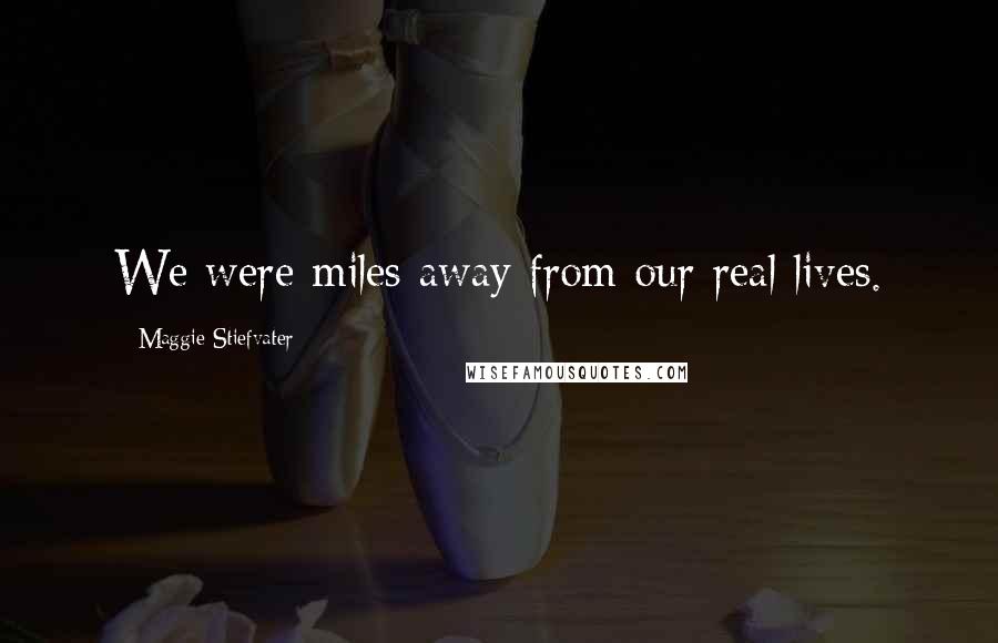 Maggie Stiefvater Quotes: We were miles away from our real lives.