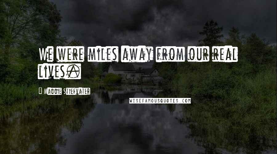 Maggie Stiefvater Quotes: We were miles away from our real lives.