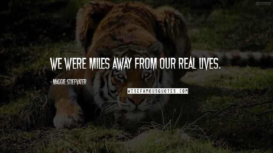 Maggie Stiefvater Quotes: We were miles away from our real lives.