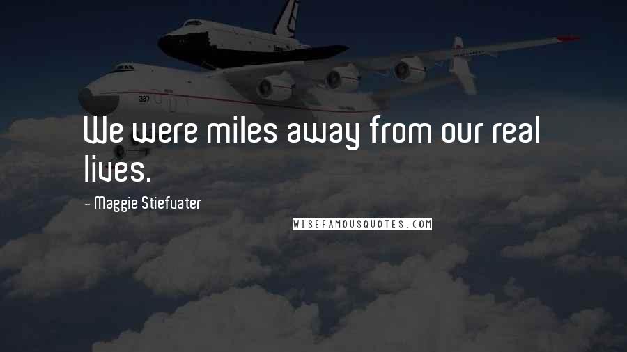 Maggie Stiefvater Quotes: We were miles away from our real lives.