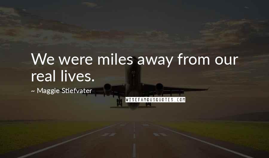 Maggie Stiefvater Quotes: We were miles away from our real lives.