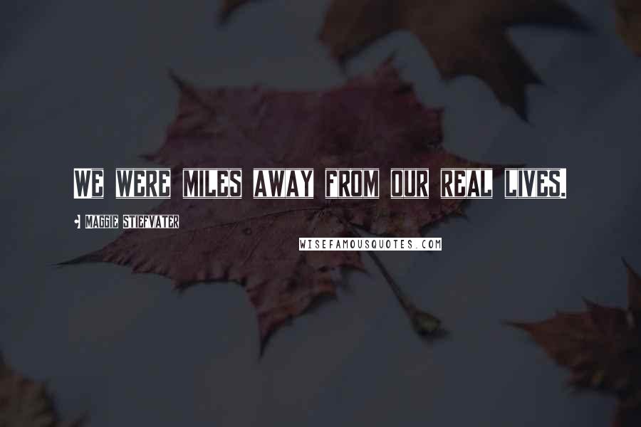 Maggie Stiefvater Quotes: We were miles away from our real lives.