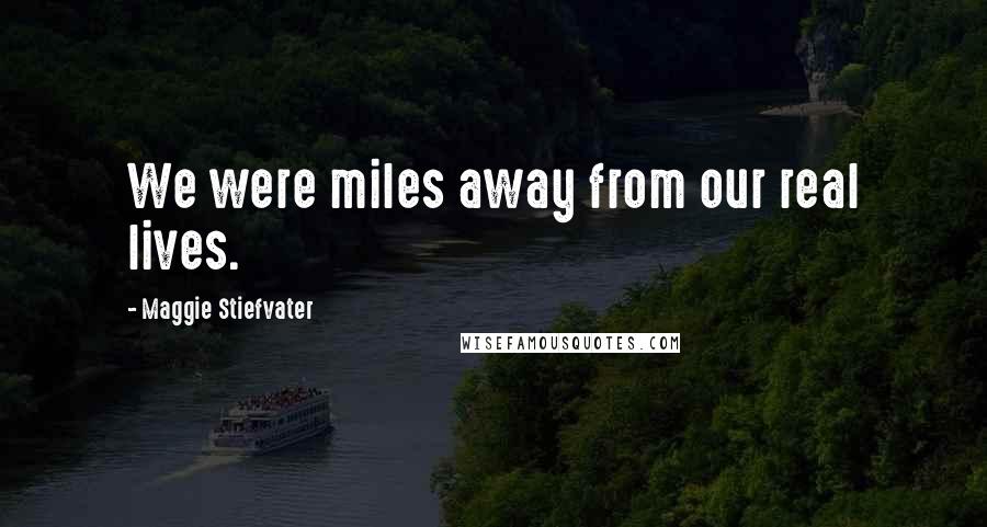 Maggie Stiefvater Quotes: We were miles away from our real lives.