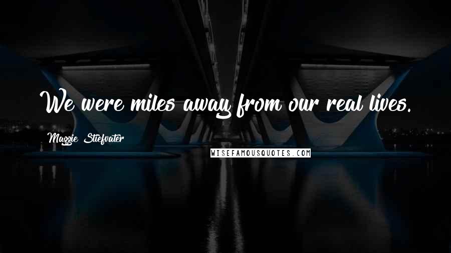 Maggie Stiefvater Quotes: We were miles away from our real lives.