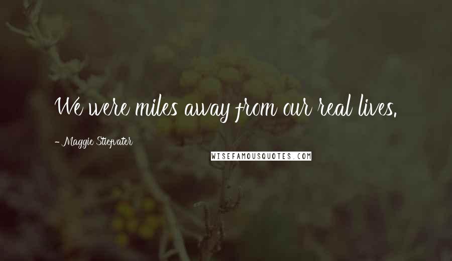 Maggie Stiefvater Quotes: We were miles away from our real lives.
