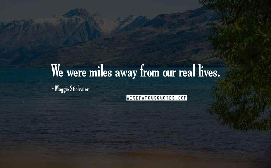 Maggie Stiefvater Quotes: We were miles away from our real lives.