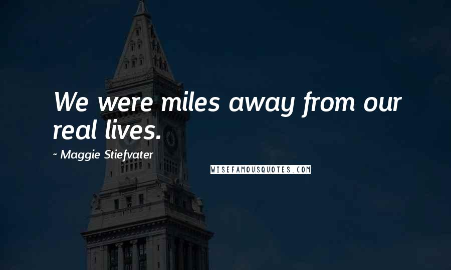 Maggie Stiefvater Quotes: We were miles away from our real lives.