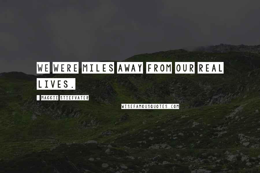 Maggie Stiefvater Quotes: We were miles away from our real lives.