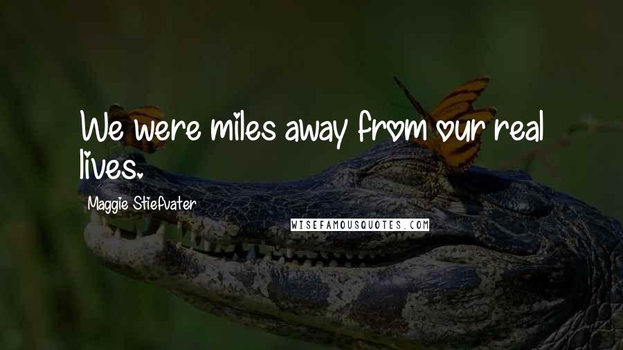 Maggie Stiefvater Quotes: We were miles away from our real lives.