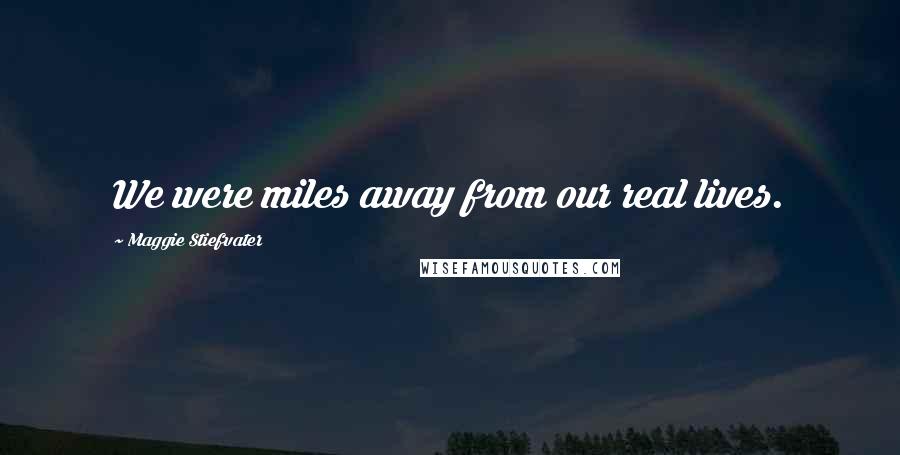 Maggie Stiefvater Quotes: We were miles away from our real lives.