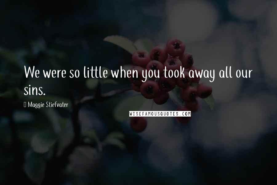 Maggie Stiefvater Quotes: We were so little when you took away all our sins.