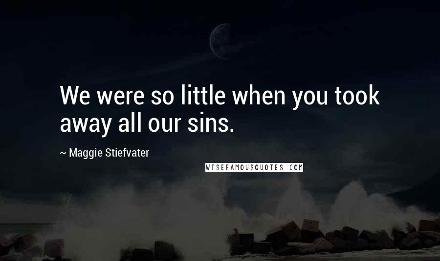 Maggie Stiefvater Quotes: We were so little when you took away all our sins.