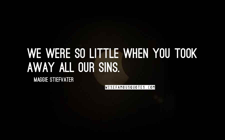 Maggie Stiefvater Quotes: We were so little when you took away all our sins.