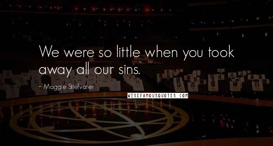 Maggie Stiefvater Quotes: We were so little when you took away all our sins.