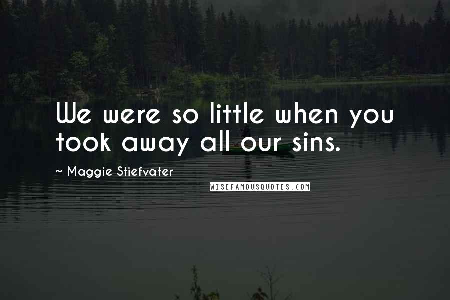 Maggie Stiefvater Quotes: We were so little when you took away all our sins.