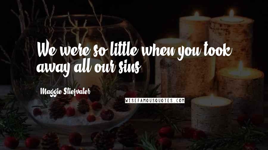 Maggie Stiefvater Quotes: We were so little when you took away all our sins.