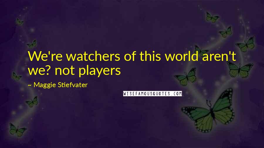 Maggie Stiefvater Quotes: We're watchers of this world aren't we? not players