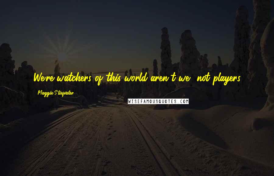 Maggie Stiefvater Quotes: We're watchers of this world aren't we? not players