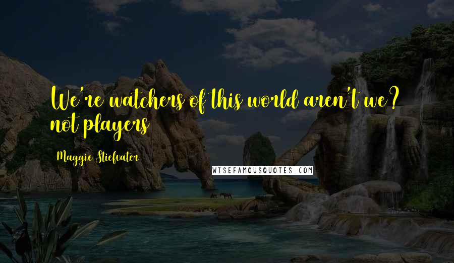 Maggie Stiefvater Quotes: We're watchers of this world aren't we? not players