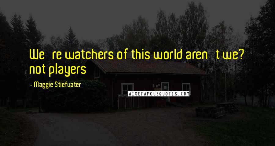 Maggie Stiefvater Quotes: We're watchers of this world aren't we? not players