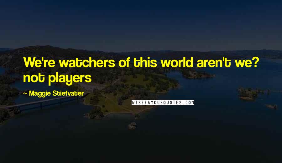 Maggie Stiefvater Quotes: We're watchers of this world aren't we? not players