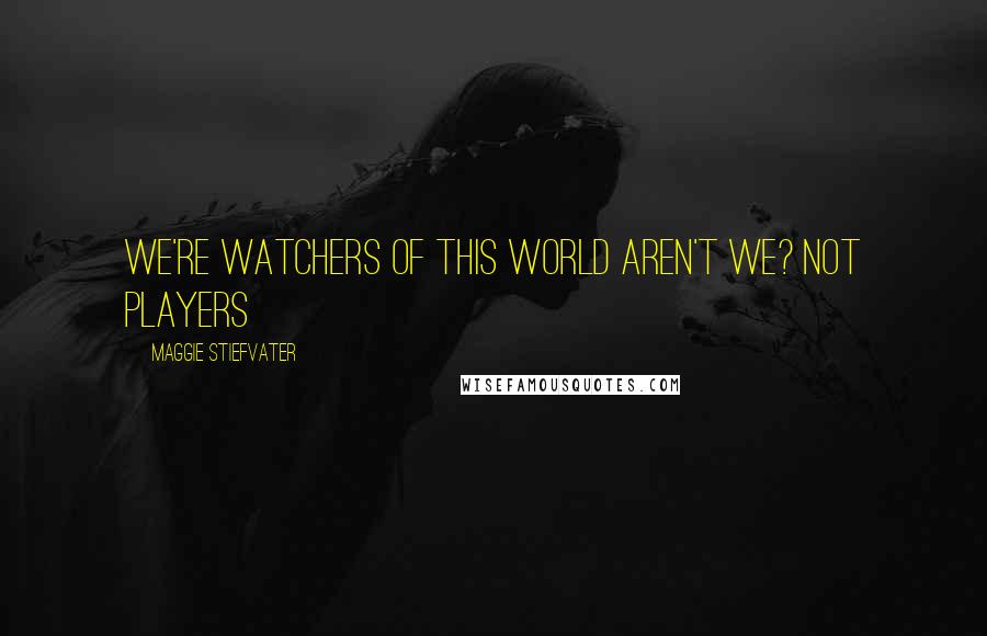 Maggie Stiefvater Quotes: We're watchers of this world aren't we? not players