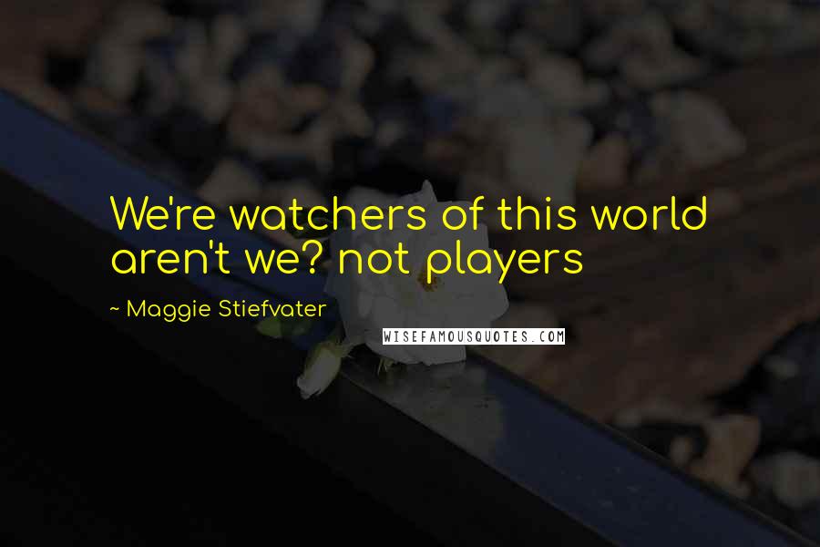 Maggie Stiefvater Quotes: We're watchers of this world aren't we? not players