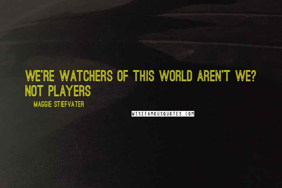 Maggie Stiefvater Quotes: We're watchers of this world aren't we? not players