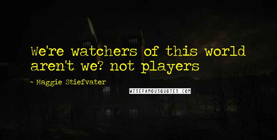 Maggie Stiefvater Quotes: We're watchers of this world aren't we? not players