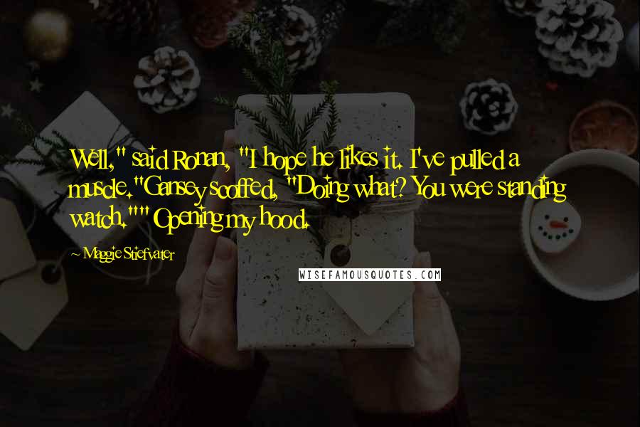 Maggie Stiefvater Quotes: Well," said Ronan, "I hope he likes it. I've pulled a muscle."Gansey scoffed, "Doing what? You were standing watch.""Opening my hood.