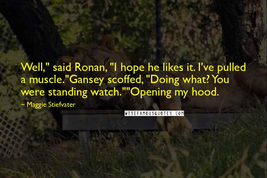 Maggie Stiefvater Quotes: Well," said Ronan, "I hope he likes it. I've pulled a muscle."Gansey scoffed, "Doing what? You were standing watch.""Opening my hood.